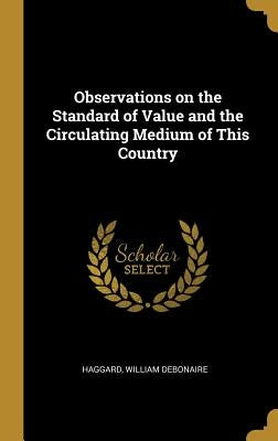 Observations on the Standard of Value and the Circulating Medium of This Country by Debonaire, Haggard William