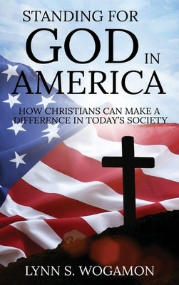 Standing for God in America: How Christians Can Make a Difference in Today's Society by Wogamon, Lynn S.
