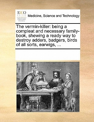 The vermin-killer: being a compleat and necessary family-book, shewing a ready way to destroy adders, badgers, birds of all sorts, earwigs, ... by Multiple Contributors