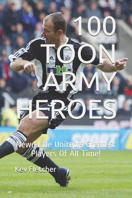 100 Toon Army Heroes: Newcastle United's Greatest by Fletcher, Kev