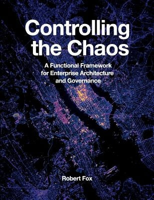 Controlling the Chaos: A Functional Framework for Enterprise Architecture and Governance by Fox, Robert