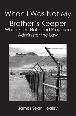 When I Was Not My Brother's Keeper: : When Fear, Hate and Prejudice Administer The Law by Healey, James Sean