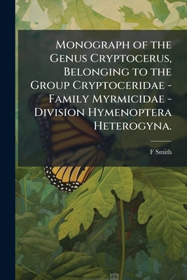 Monograph of the Genus Cryptocerus, Belonging to the Group Cryptoceridae - Family Myrmicidae - Division Hymenoptera Heterogyna. by Smith, F.
