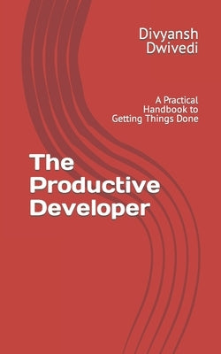 The Productive Developer: A Practical Handbook to Getting Things Done by Dwivedi, Divyansh