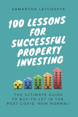100 Lessons for Successful Property Investing: The Ultimate Guide to Buy-to-Let in the post-COVID 'New Normal' by Latchayya, Samantha