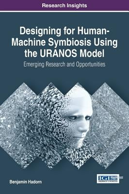 Designing for Human-Machine Symbiosis Using the URANOS Model: Emerging Research and Opportunities by Hadorn, Benjamin