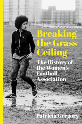 Breaking the Grass Ceiling: The History of the Women's Football Association by Gregory, Patricia