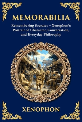 Memorabilia: Remembering Socrates - Xenophon's Portrait of Character, Conversation, and Everyday Philosophy by Xenophon