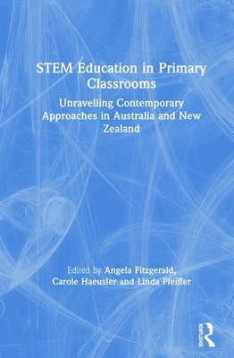 STEM Education in Primary Classrooms: Unravelling Contemporary Approaches in Australia and New Zealand by Fitzgerald, Angela