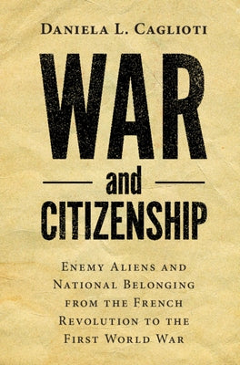 War and Citizenship: Enemy Aliens and National Belonging from the French Revolution to the First World War by Caglioti, Daniela L.