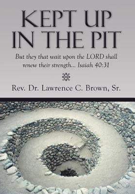 Kept Up in the Pit: But They That Wait Upon the Lord Shall Renew Their Strength... Isaiah 40:31 by Brown, Lawrence C., Sr.