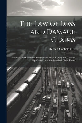 The Law of Loss and Damage Claims: Including the Cummins Amendment, Bill of Lading Act, Twenty-Eight Hour Law, and Standard Claim Forms by Lust, Herbert Confield