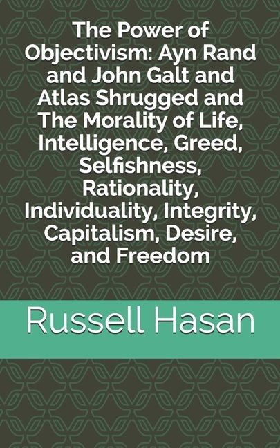 The Power of Objectivism: Ayn Rand and John Galt and Atlas Shrugged and The Morality of Life, Intelligence, Greed, Selfishness, Rationality, Individua by Hasan, Russell
