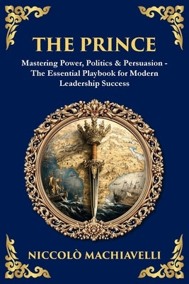 The Prince: Mastering Power, Politics & Persuasion - The Essential Playbook for Modern Leadership Success by Machiavelli, Niccolo