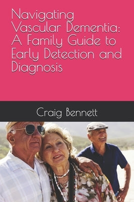 Navigating Vascular Dementia: A Family Guide to Early Detection and Diagnosis by Bennett, Craig