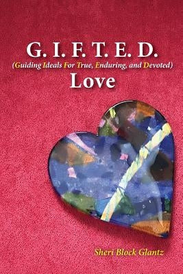 G.I.F.T.E.D Love: Guiding Ideals for True, Enduring, and Devoted by Glantz, Sheri