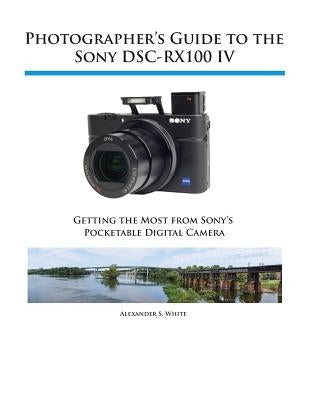 Photographer's Guide to the Sony DSC-RX100 IV by White, Alexander S.
