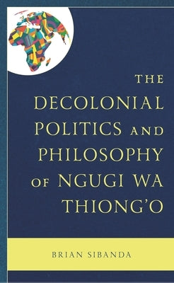 The Decolonial Politics and Philosophy of Ngugi Wa Thiong'o by Sibanda, Brian