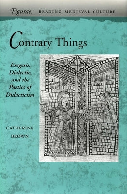 Contrary Things: Exegesis, Dialectic, and the Poetics of Didacticism by Brown, Catherine