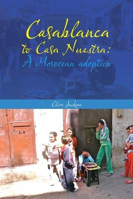Casablanca to Casa Nuestra: A Moroccan Adoption by Jackson, Clive