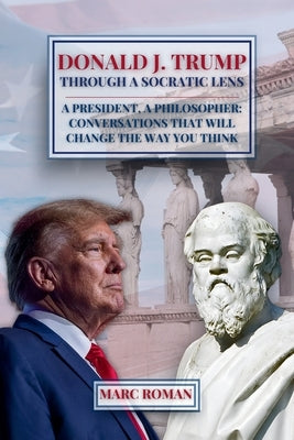 Donald J. Trump: Through A Socratic Lens by Roman, Marc