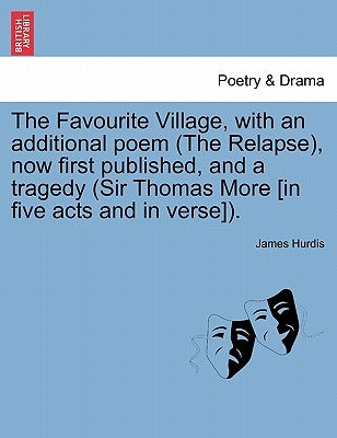 The Favourite Village, with an Additional Poem (the Relapse), Now First Published, and a Tragedy (Sir Thomas More [In Five Acts and in Verse]). by Hurdis, James