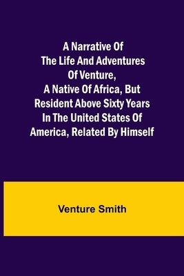 A Narrative of the Life and Adventures of Venture, a Native of Africa, but Resident above Sixty Years in the United States of America, Related by Hims by Smith, Venture
