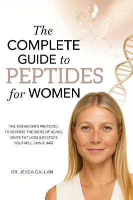 The Complete Guide to Peptides For Women: The Biohacker's Protocol to Reverse the Signs of Aging, Ignite Fat Loss, and Restore Youthful Skin, Hair, an by Callan, Jessa