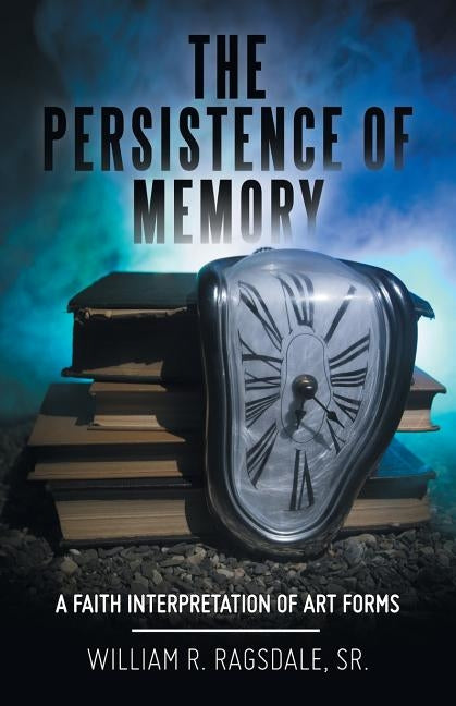 The Persistence of Memory: A Faith Interpretation of Art Forms by Ragsdale, William R., Sr.