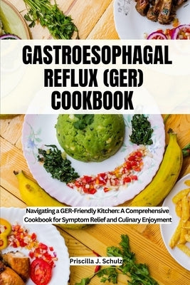 Gastroesophageal Reflux (Ger) Cookbook: Navigating a GER-Friendly Kitchen: A Comprehensive Cookbook for Symptom Relief and Culinary Enjoyment by J. Schulz, Priscilla