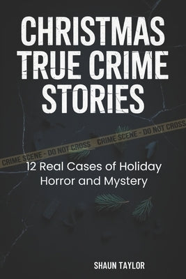 Christmas True Crime Stories: 12 Real Cases of Holiday Horror and Mystery by Taylor, Shaun
