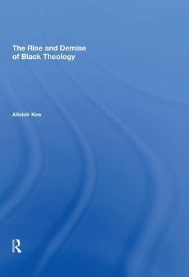 The Rise and Demise of Black Theology by Kee, Alistair