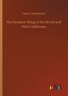 The Greatest Thing in the World and Other Addresses by Drummond, Henry