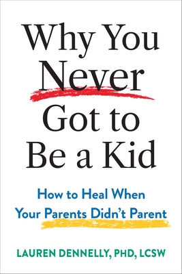 Why You Never Got to Be a Kid: How to Heal When Your Parents Didn't Parent by Dennelly, Lauren