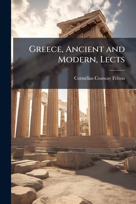 Greece, Ancient and Modern, Lects by Felton, Cornelius Conway