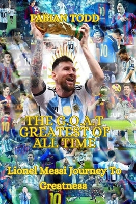 The Greatest Of All Time: Lionel Messi Journey To Greatness by Todd, Fabian