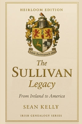 The Sullivan Family Legacy: From Ireland to America by Kelly, Sean