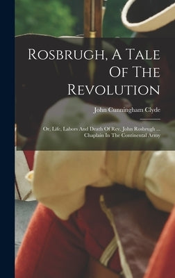 Rosbrugh, A Tale Of The Revolution: Or, Life, Labors And Death Of Rev. John Rosbrugh ... Chaplain In The Continental Army by Clyde, John Cunningham