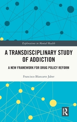 A Transdisciplinary Study of Addiction: A New Framework for Drug Policy Reform by Blancarte Jaber, Francisco