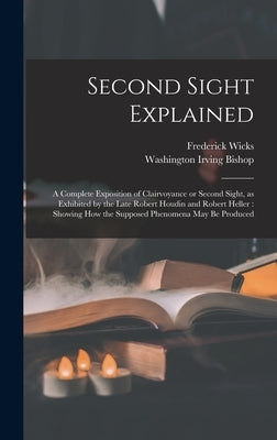 Second Sight Explained: a Complete Exposition of Clairvoyance or Second Sight, as Exhibited by the Late Robert Houdin and Robert Heller: Showi by Wicks, Frederick 1840-1910