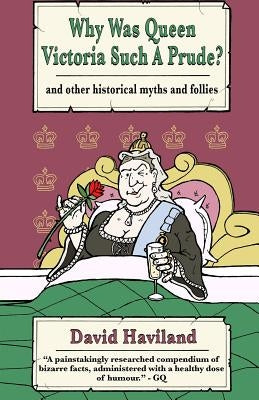 Why Was Queen Victoria Such a Prude?: ...and Other Historical Myths and Follies by Haviland, David