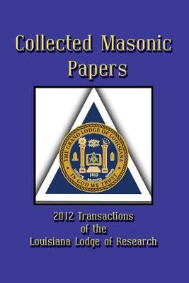 Collected Masonic Papers - 2012 Transactions of the Louisiana Lodge of Research by Borne III, Clayton J.