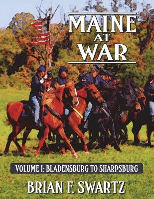 Maine at War Volume I: Bladensburg to Sharpsburg by Swartz, Brian F.