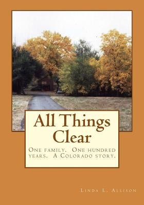 All Things Clear: One family, one hundred years - a Colorado story. by Allison, Linda L.