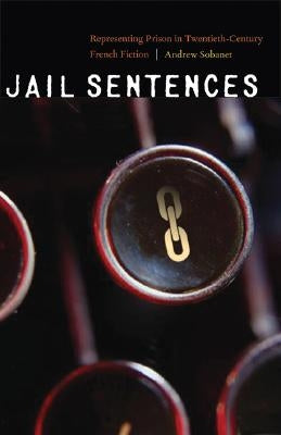 Jail Sentences: Representing Prison in Twentieth-Century French Fiction by Sobanet, Andrew