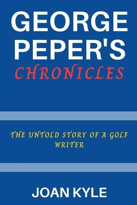 George Peper's Chronicles: The Untold Story of a Golf Writer by Kyle, Joan