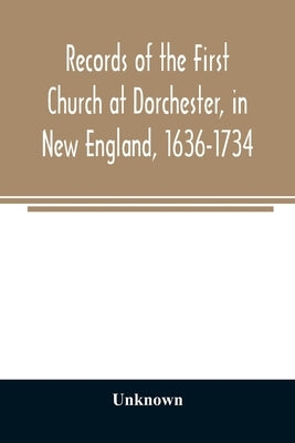 Records of the First Church at Dorchester, in New England, 1636-1734 by Unknown