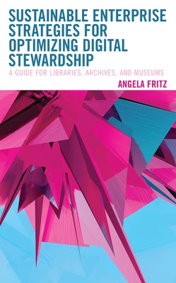 Sustainable Enterprise Strategies for Optimizing Digital Stewardship: A Guide for Libraries, Archives, and Museums by Fritz, Angela I.