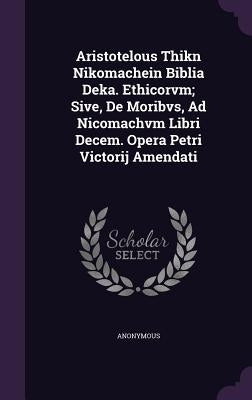 Aristotelous Thikn Nikomachein Biblia Deka. Ethicorvm; Sive, De Moribvs, Ad Nicomachvm Libri Decem. Opera Petri Victorij Amendati by Anonymous