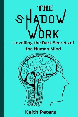 The Shadow Work: Unveiling the dark secrets of the human mind by Peters, Keith